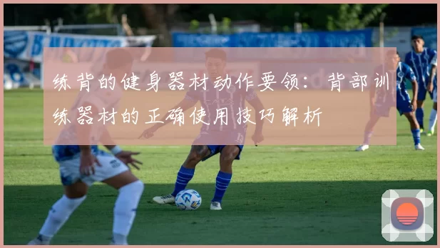 练背的健身器材动作要领：背部训练器材的正确使用技巧解析
