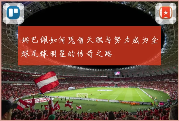 姆巴佩如何凭借天赋与努力成为全球足球明星的传奇之路
