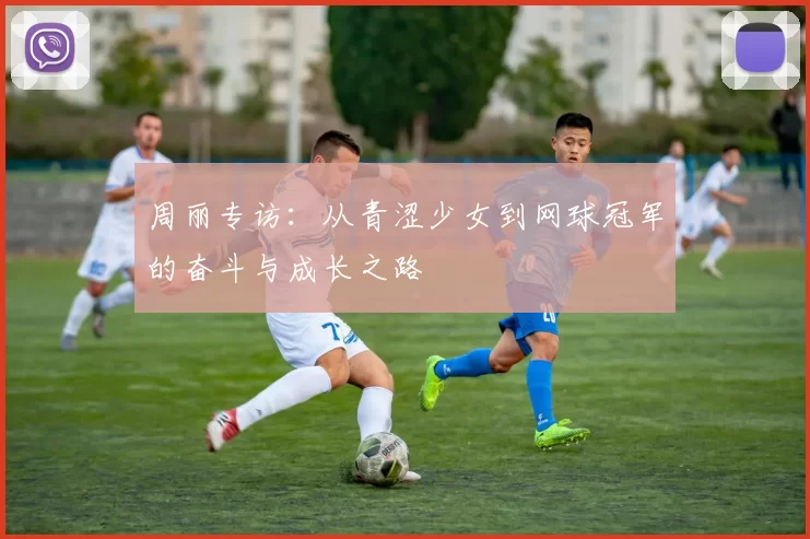 周丽专访：从青涩少女到网球冠军的奋斗与成长之路