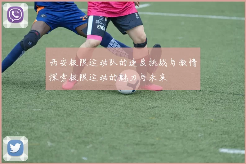 西安极限运动队的速度挑战与激情探索极限运动的魅力与未来