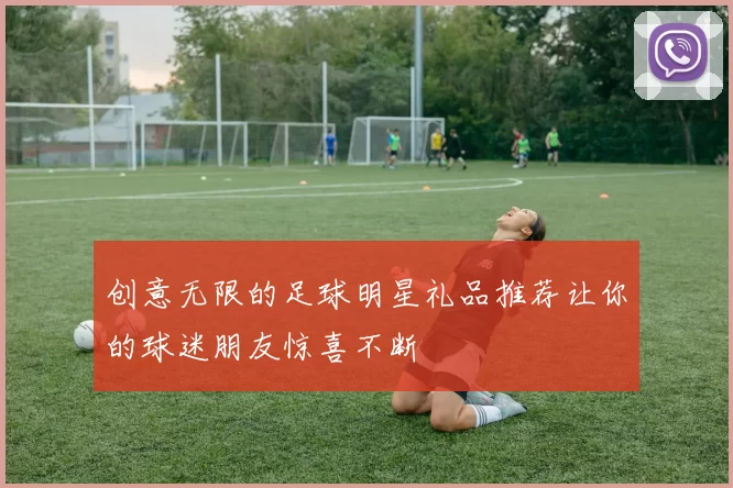 创意无限的足球明星礼品推荐让你的球迷朋友惊喜不断