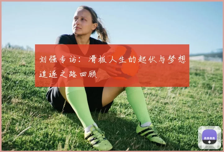 刘强专访：滑板人生的起伏与梦想追逐之路回顾