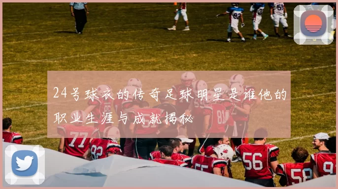 24号球衣的传奇足球明星是谁他的职业生涯与成就揭秘