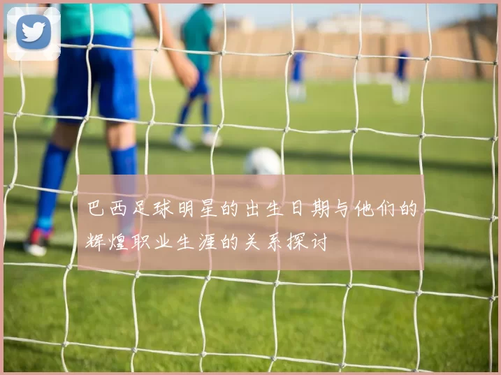 巴西足球明星的出生日期与他们的辉煌职业生涯的关系探讨