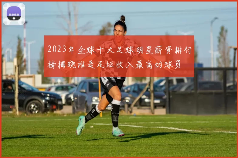 2023年全球十大足球明星薪资排行榜揭晓谁是足坛收入最高的球员