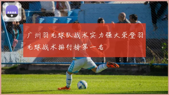 广州羽毛球队战术实力强大荣登羽毛球战术排行榜第一名