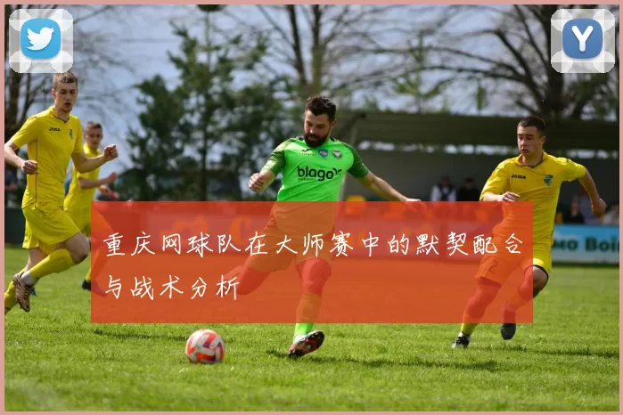重庆网球队在大师赛中的默契配合与战术分析