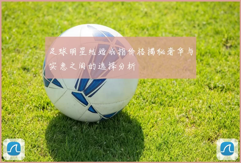 足球明星结婚戒指价格揭秘奢华与实惠之间的选择分析