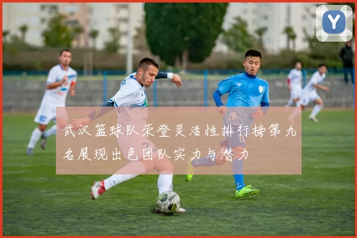 武汉篮球队荣登灵活性排行榜第九名展现出色团队实力与潜力