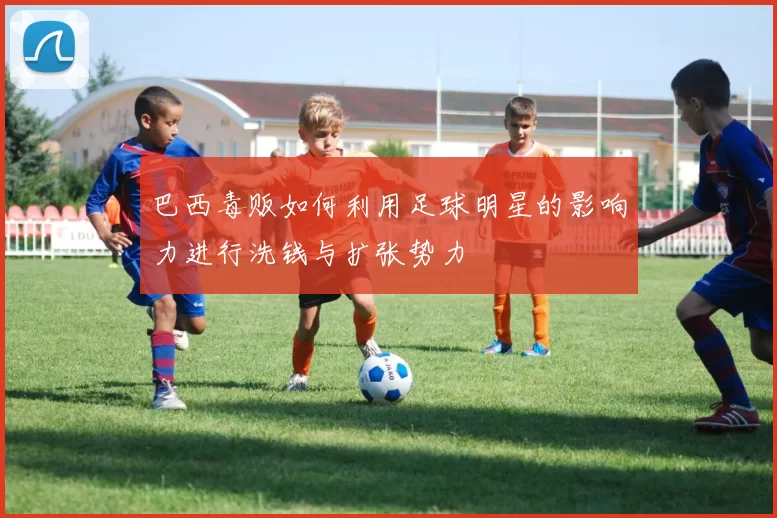 巴西毒贩如何利用足球明星的影响力进行洗钱与扩张势力