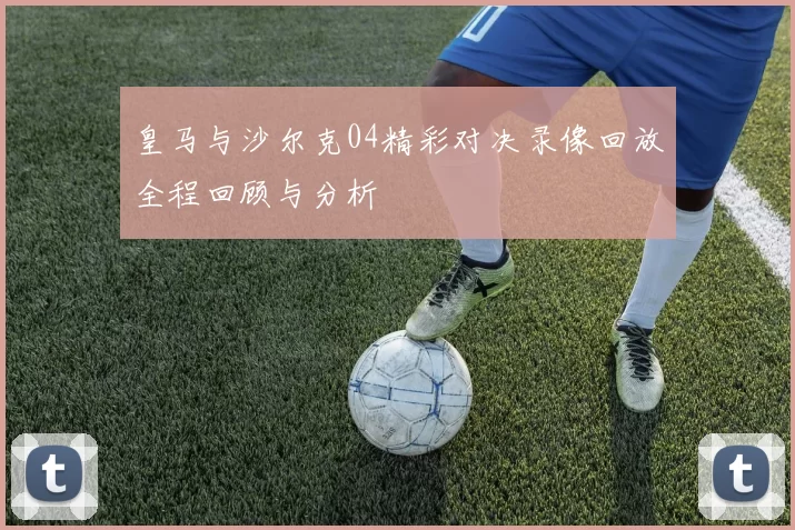 皇马与沙尔克04精彩对决录像回放全程回顾与分析