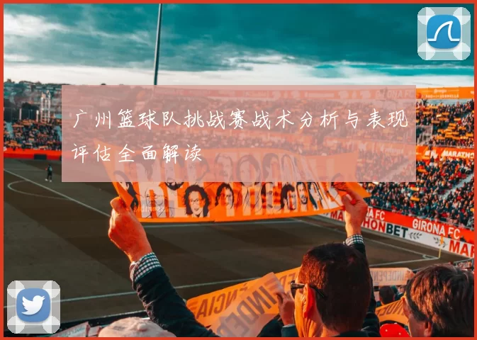 广州篮球队挑战赛战术分析与表现评估全面解读