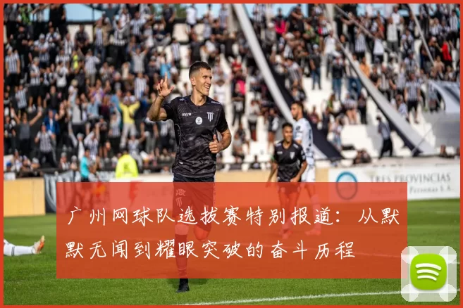 广州网球队选拔赛特别报道：从默默无闻到耀眼突破的奋斗历程