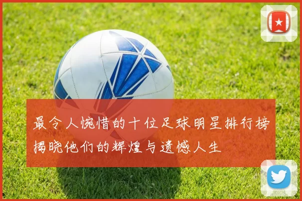 最令人惋惜的十位足球明星排行榜揭晓他们的辉煌与遗憾人生