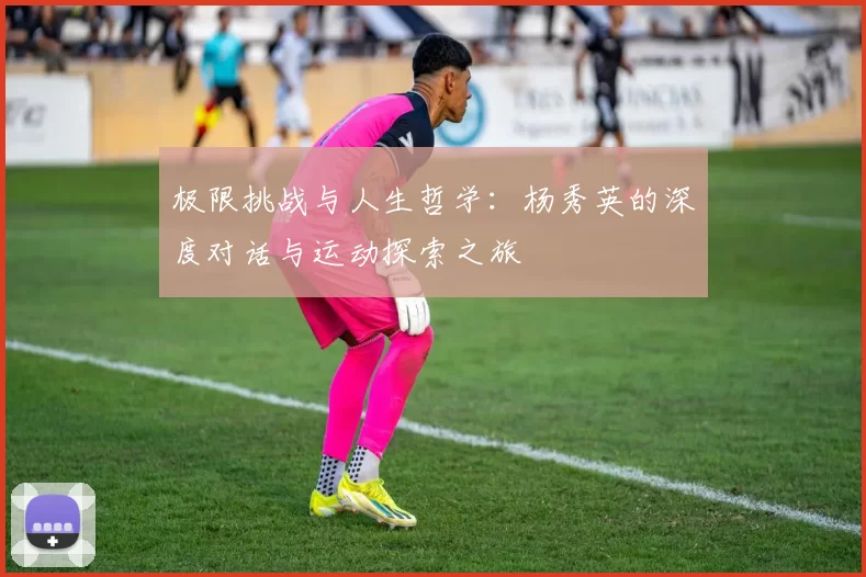 极限挑战与人生哲学：杨秀英的深度对话与运动探索之旅