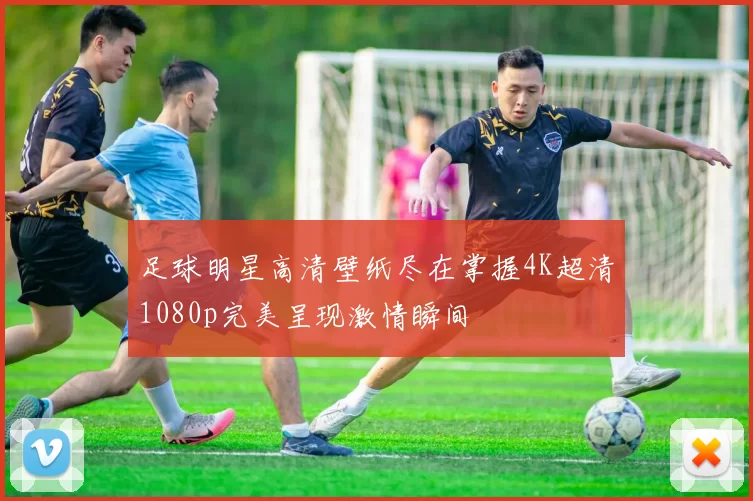 足球明星高清壁纸尽在掌握4K超清1080p完美呈现激情瞬间