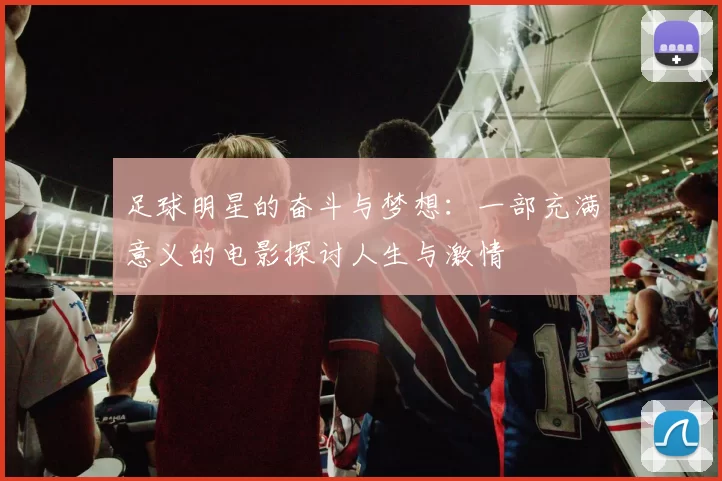 足球明星的奋斗与梦想：一部充满意义的电影探讨人生与激情