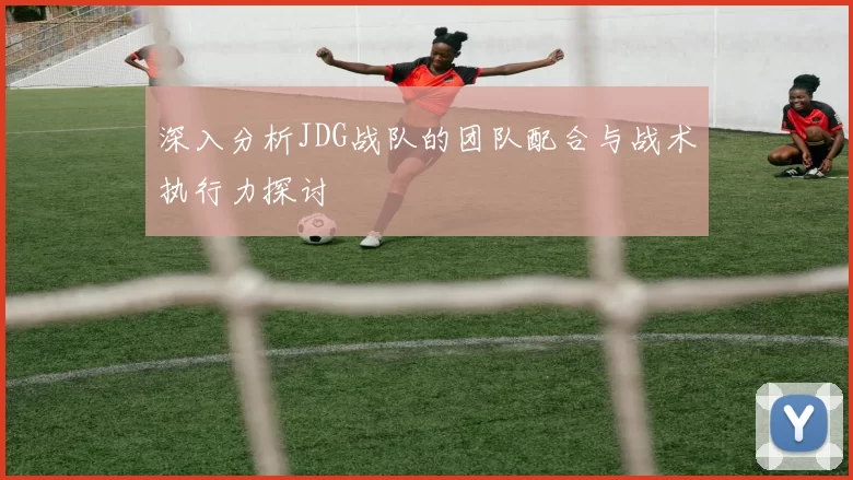 深入分析JDG战队的团队配合与战术执行力探讨