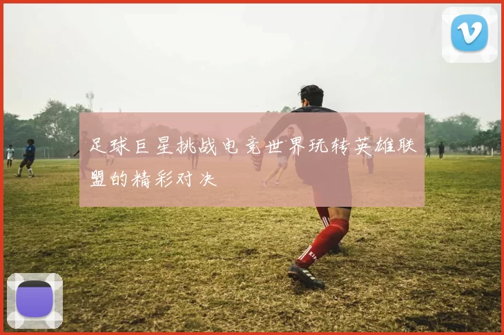足球巨星挑战电竞世界玩转英雄联盟的精彩对决