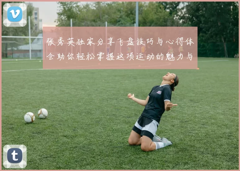 张秀英独家分享飞盘技巧与心得体会助你轻松掌握这项运动的魅力与乐趣