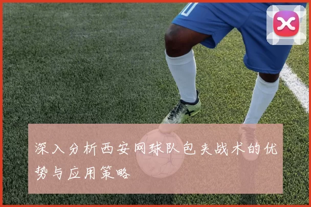 深入分析西安网球队包夹战术的优势与应用策略