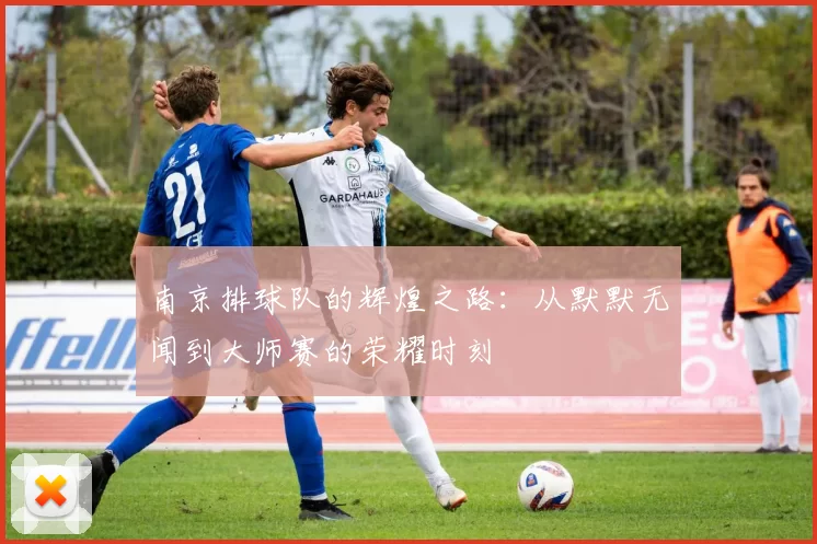 南京排球队的辉煌之路：从默默无闻到大师赛的荣耀时刻