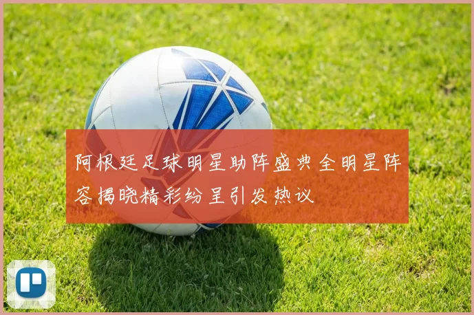 阿根廷足球明星助阵盛典全明星阵容揭晓精彩纷呈引发热议