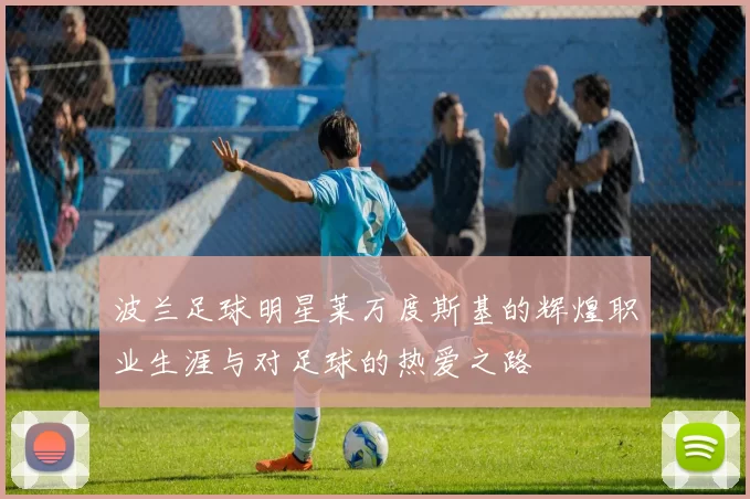 波兰足球明星莱万度斯基的辉煌职业生涯与对足球的热爱之路