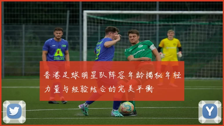 香港足球明星队阵容年龄揭秘年轻力量与经验结合的完美平衡