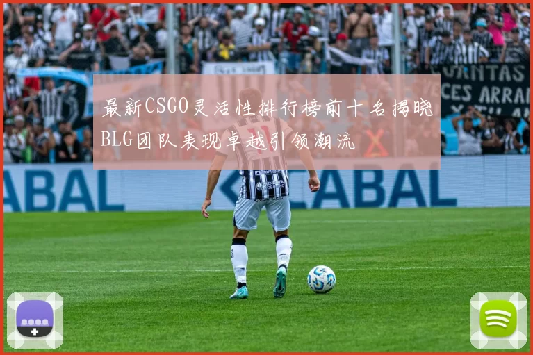 最新CSGO灵活性排行榜前十名揭晓BLG团队表现卓越引领潮流