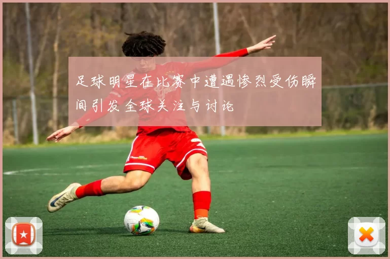 足球明星在比赛中遭遇惨烈受伤瞬间引发全球关注与讨论