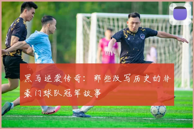 黑马逆袭传奇：那些改写历史的非豪门球队冠军故事