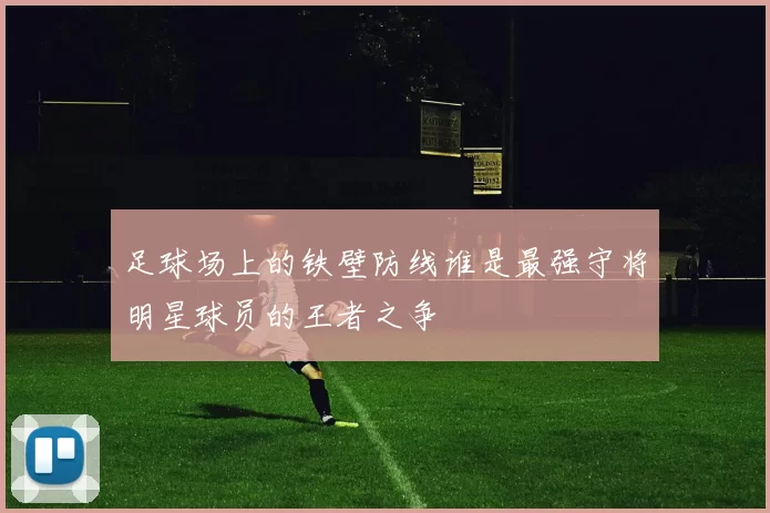足球场上的铁壁防线谁是最强守将明星球员的王者之争
