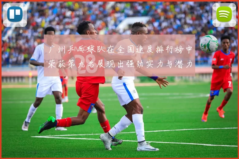广州乒乓球队在全国速度排行榜中荣获第九名展现出强劲实力与潜力