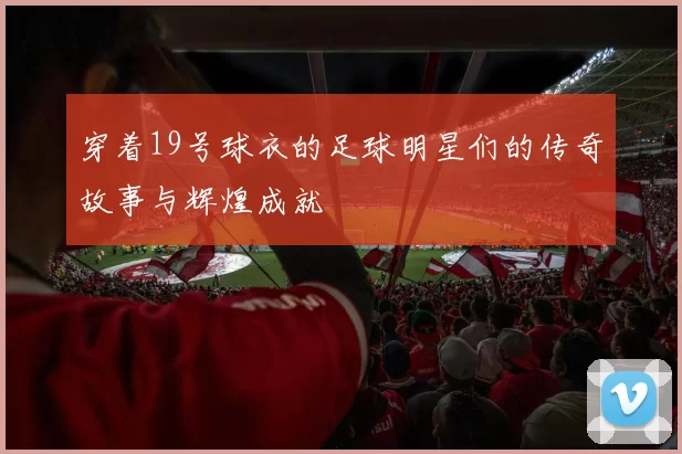 穿着19号球衣的足球明星们的传奇故事与辉煌成就