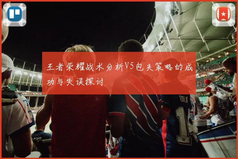 王者荣耀战术分析V5包夹策略的成功与失误探讨