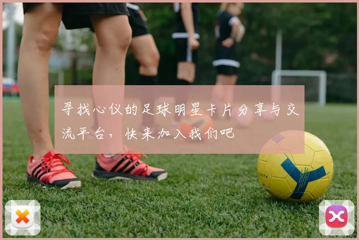 寻找心仪的足球明星卡片分享与交流平台，快来加入我们吧