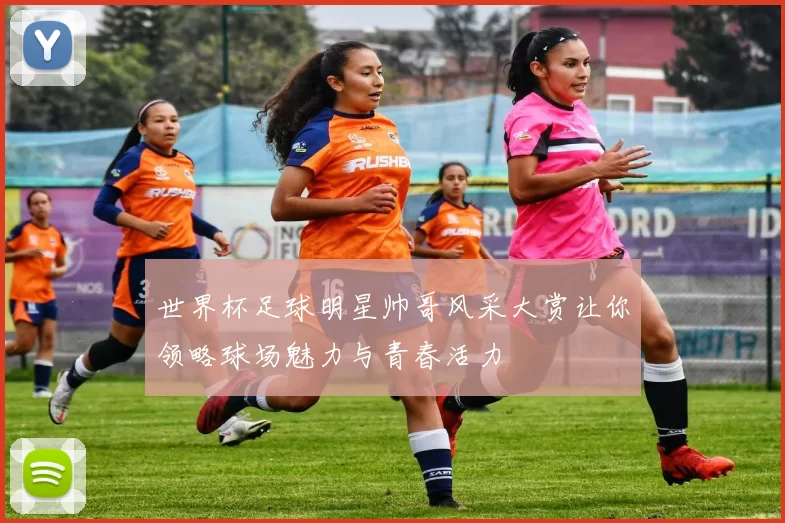 世界杯足球明星帅哥风采大赏让你领略球场魅力与青春活力