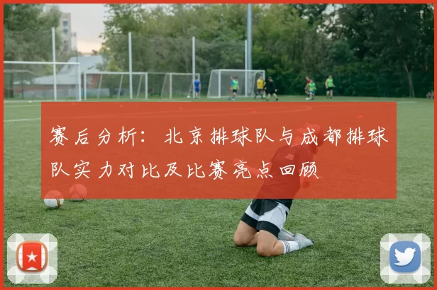 赛后分析：北京排球队与成都排球队实力对比及比赛亮点回顾