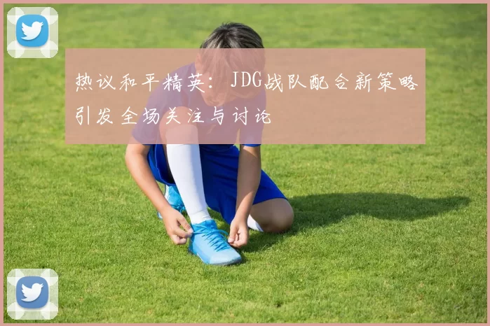 热议和平精英：JDG战队配合新策略引发全场关注与讨论