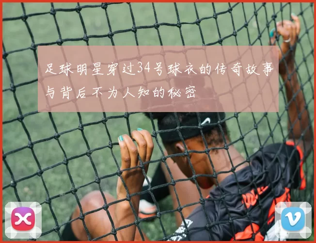 足球明星穿过34号球衣的传奇故事与背后不为人知的秘密