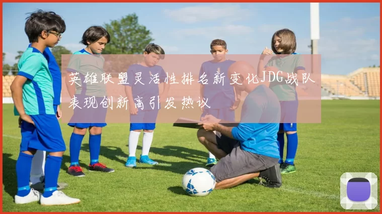 英雄联盟灵活性排名新变化JDG战队表现创新高引发热议
