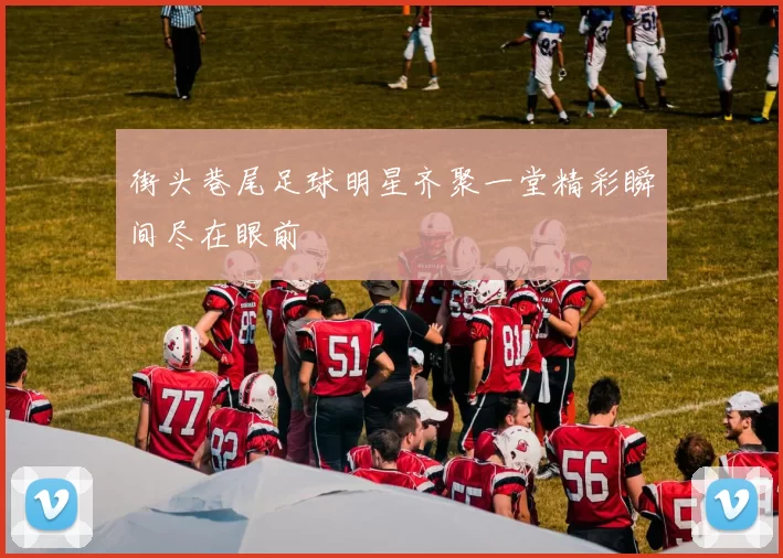 街头巷尾足球明星齐聚一堂精彩瞬间尽在眼前