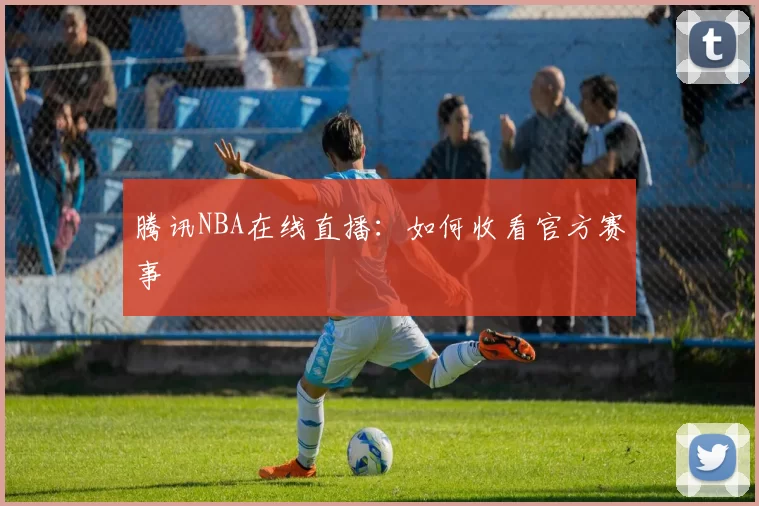 腾讯NBA在线直播：如何收看官方赛事
